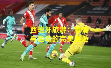 西班牙旅游:激情与运动的完美邂逅