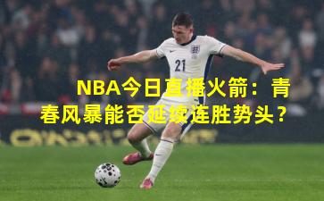 NBA今日直播火箭：青春风暴能否延续连胜势头？