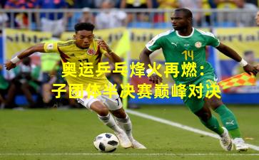 奥运乒乓烽火再燃：子团体半决赛巅峰对决