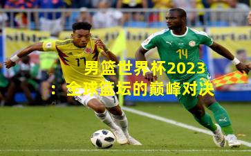 男篮世界杯2023：全球篮坛的巅峰对决