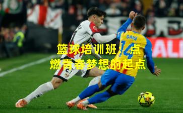 篮球培训班:点燃青春梦想的起点