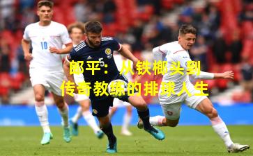 郎平:从铁榔头到传奇教练的排球人生