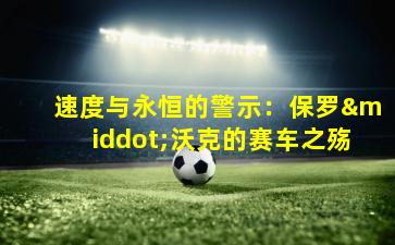 速度与永恒的警示：保罗·沃克的赛车之殇