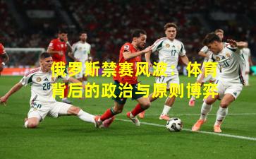 俄罗斯禁赛风波：体育背后的政治与原则博弈