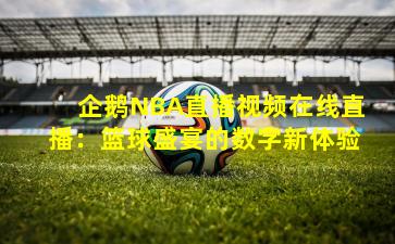 企鹅NBA直播视频在线直播：篮球盛宴的数字新体验